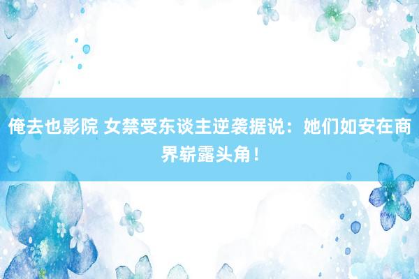 俺去也影院 女禁受东谈主逆袭据说：她们如安在商界崭露头角！