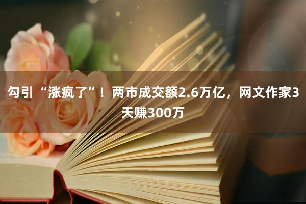 勾引 “涨疯了”！两市成交额2.6万亿，网文作家3天赚300万