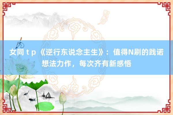 女同 t p 《逆行东说念主生》：值得N刷的践诺想法力作，每次齐有新感悟