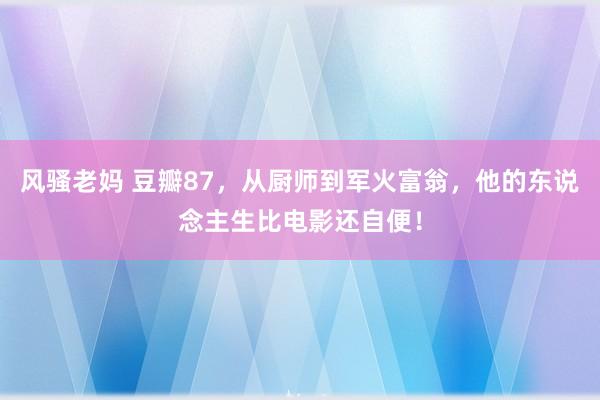 风骚老妈 豆瓣87，从厨师到军火富翁，他的东说念主生比电影还自便！