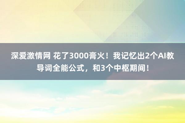 深爱激情网 花了3000膏火！我记忆出2个AI教导词全能公式，和3个中枢期间！