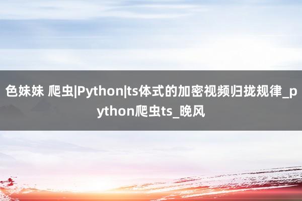 色妹妹 爬虫|Python|ts体式的加密视频归拢规律_python爬虫ts_晚风