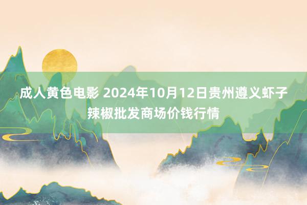 成人黄色电影 2024年10月12日贵州遵义虾子辣椒批发商场价钱行情