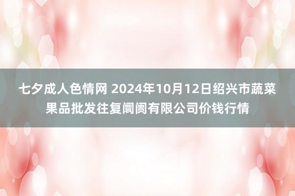 七夕成人色情网 2024年10月12日绍兴市蔬菜果品批发往复阛阓有限公司价钱行情