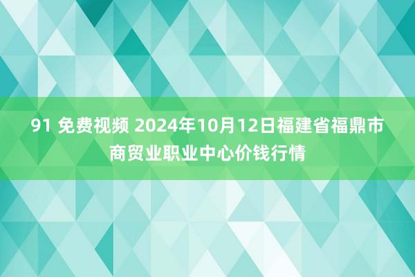 91 免费视频 2024年10月12日福建省福鼎市商贸业职业中心价钱行情