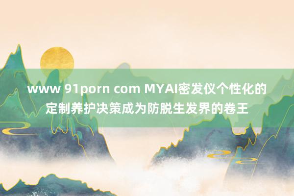 www 91porn com MYAI密发仪个性化的定制养护决策成为防脱生发界的卷王