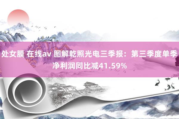 处女膜 在线av 图解乾照光电三季报：第三季度单季净利润同比减41.59%