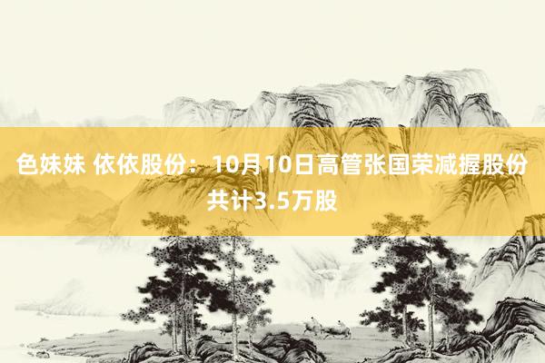 色妹妹 依依股份：10月10日高管张国荣减握股份共计3.5万股