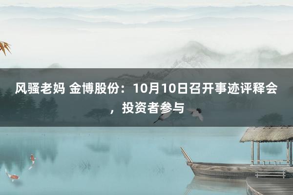 风骚老妈 金博股份：10月10日召开事迹评释会，投资者参与