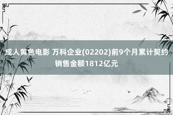 成人黄色电影 万科企业(02202)前9个月累计契约销售金额1812亿元