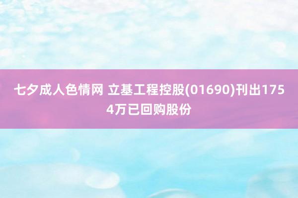 七夕成人色情网 立基工程控股(01690)刊出1754万已回购股份