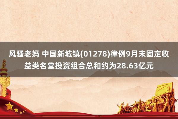 风骚老妈 中国新城镇(01278)律例9月末固定收益类名堂投资组合总和约为28.63亿元