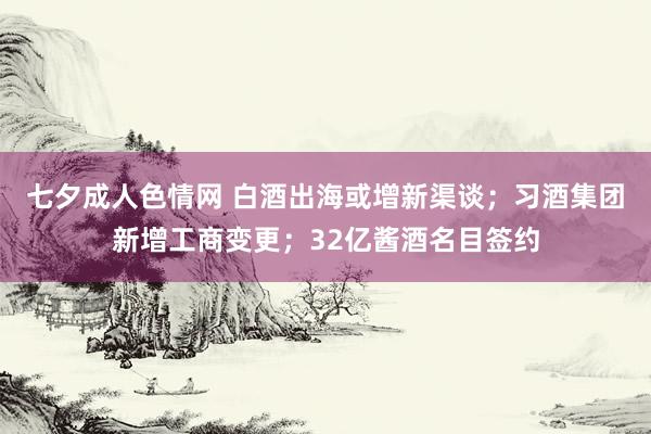 七夕成人色情网 白酒出海或增新渠谈；习酒集团新增工商变更；32亿酱酒名目签约