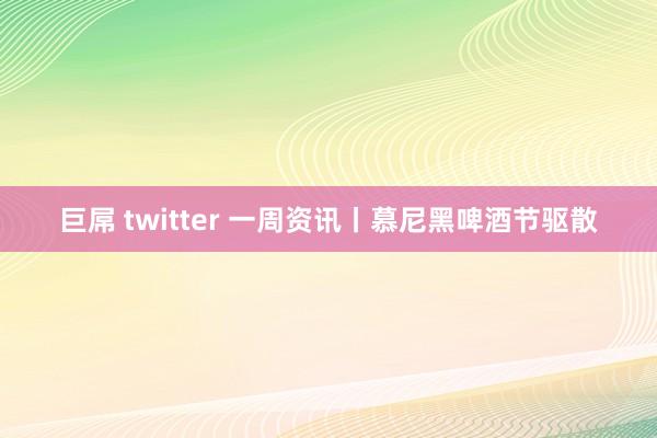 巨屌 twitter 一周资讯丨慕尼黑啤酒节驱散