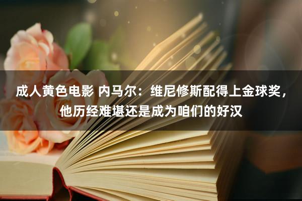 成人黄色电影 内马尔：维尼修斯配得上金球奖，他历经难堪还是成为咱们的好汉