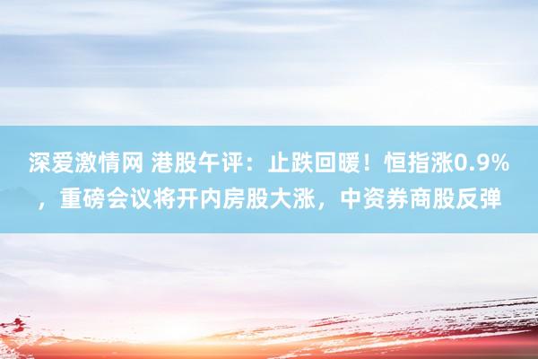 深爱激情网 港股午评：止跌回暖！恒指涨0.9%，重磅会议将开内房股大涨，中资券商股反弹