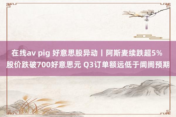 在线av pig 好意思股异动丨阿斯麦续跌超5% 股价跌破700好意思元 Q3订单额远低于阛阓预期