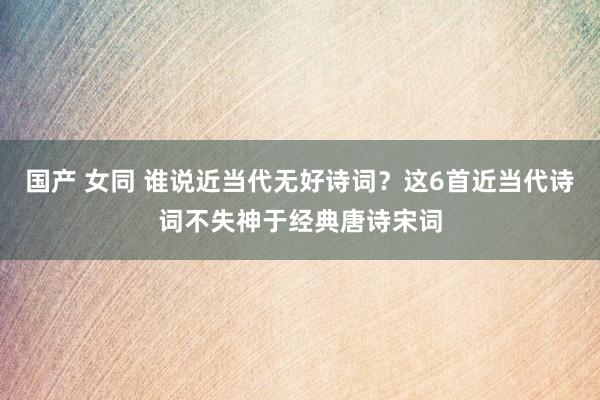 国产 女同 谁说近当代无好诗词？这6首近当代诗词不失神于经典唐诗宋词