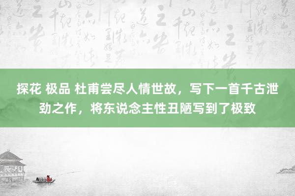 探花 极品 杜甫尝尽人情世故，写下一首千古泄劲之作，将东说念主性丑陋写到了极致