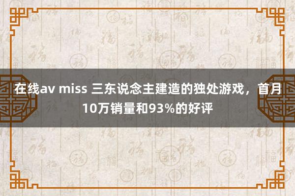 在线av miss 三东说念主建造的独处游戏，首月10万销量和93%的好评