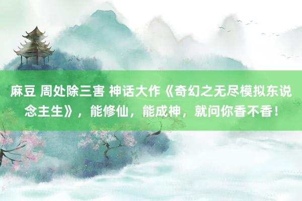 麻豆 周处除三害 神话大作《奇幻之无尽模拟东说念主生》，能修仙，能成神，就问你香不香！