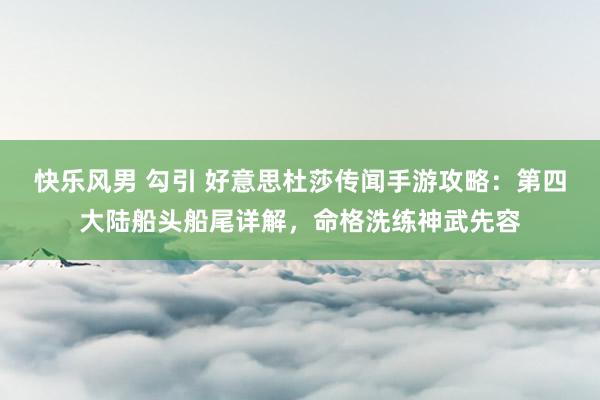 快乐风男 勾引 好意思杜莎传闻手游攻略：第四大陆船头船尾详解，命格洗练神武先容