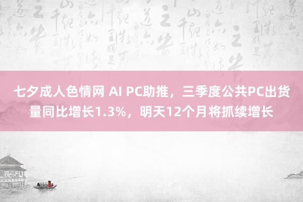 七夕成人色情网 AI PC助推，三季度公共PC出货量同比增长1.3%，明天12个月将抓续增长