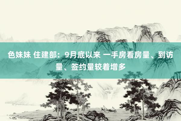 色妹妹 住建部：9月底以来 一手房看房量、到访量、签约量较着增多