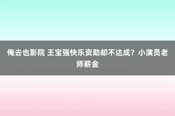 俺去也影院 王宝强快乐资助却不达成？小演员老师薪金