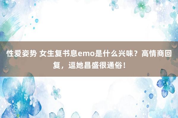 性爱姿势 女生复书息emo是什么兴味？高情商回复，逗她昌盛很通俗！