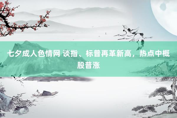 七夕成人色情网 谈指、标普再革新高，热点中概股普涨