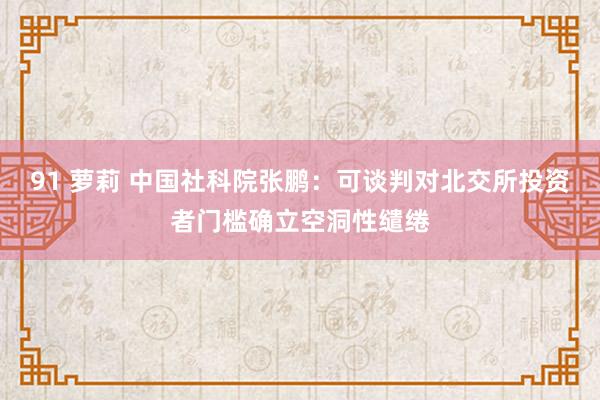 91 萝莉 中国社科院张鹏：可谈判对北交所投资者门槛确立空洞性缱绻