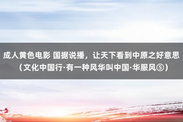 成人黄色电影 国据说播，让天下看到中原之好意思（文化中国行·有一种风华叫中国·华服风⑤）