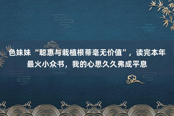 色妹妹 “聪惠与栽植根蒂毫无价值”，读完本年最火小众书，我的心思久久弗成平息