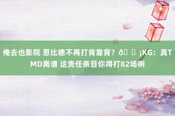 俺去也影院 恩比德不再打背靠背？😡KG：真TMD离谱 这责任条目你得打82场啊