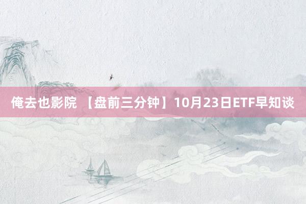 俺去也影院 【盘前三分钟】10月23日ETF早知谈