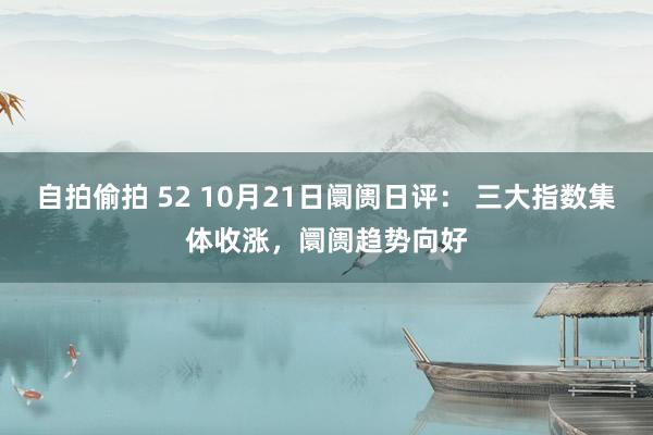 自拍偷拍 52 10月21日阛阓日评： 三大指数集体收涨，阛阓趋势向好