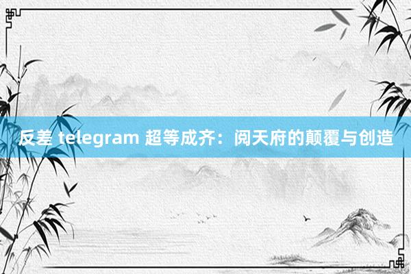 反差 telegram 超等成齐：阅天府的颠覆与创造