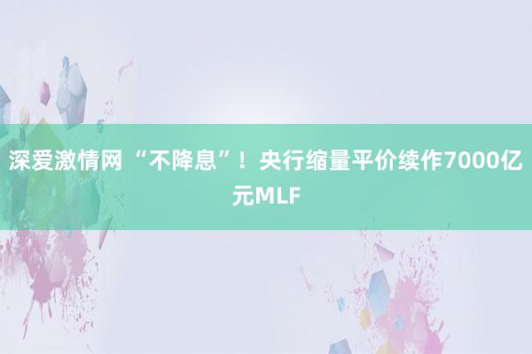 深爱激情网 “不降息”！央行缩量平价续作7000亿元MLF