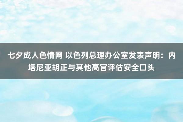 七夕成人色情网 以色列总理办公室发表声明：内塔尼亚胡正与其他高官评估安全口头