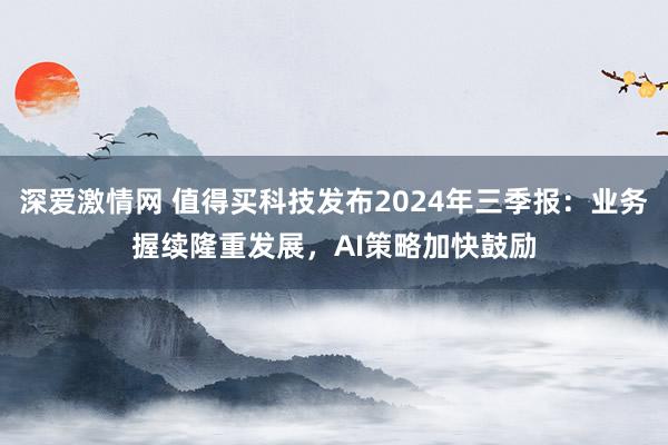 深爱激情网 值得买科技发布2024年三季报：业务握续隆重发展，AI策略加快鼓励