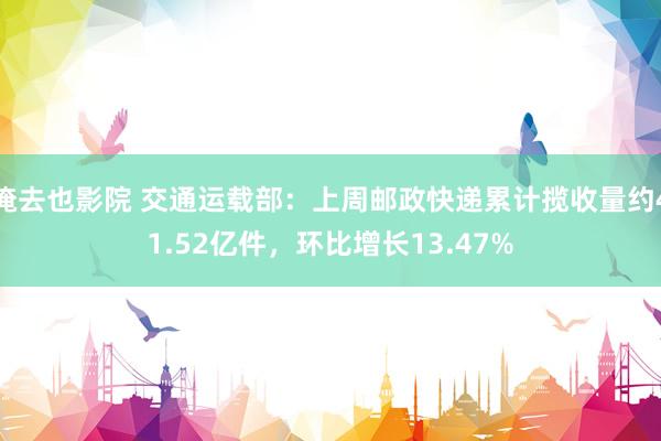 俺去也影院 交通运载部：上周邮政快递累计揽收量约41.52亿件，环比增长13.47%