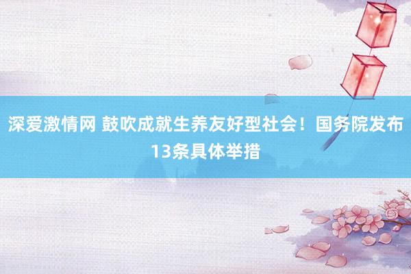 深爱激情网 鼓吹成就生养友好型社会！国务院发布13条具体举措