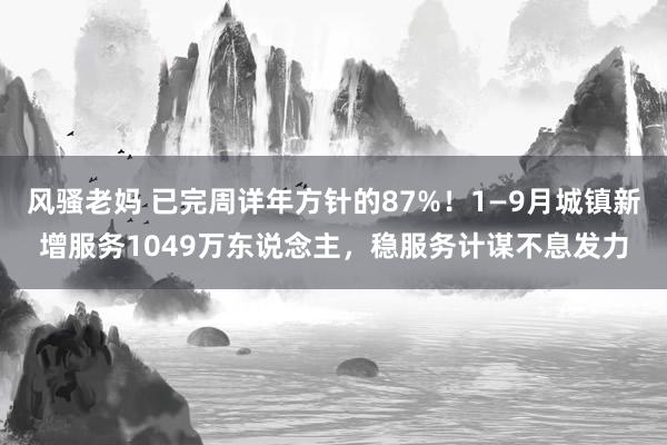 风骚老妈 已完周详年方针的87%！1—9月城镇新增服务1049万东说念主，稳服务计谋不息发力