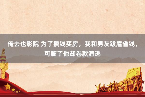 俺去也影院 为了攒钱买房，我和男友跋扈省钱，可临了他却卷款潜逃