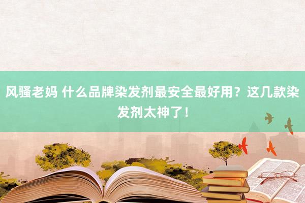 风骚老妈 什么品牌染发剂最安全最好用？这几款染发剂太神了！