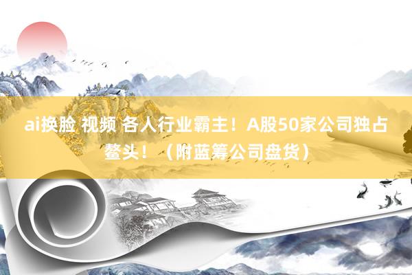 ai换脸 视频 各人行业霸主！A股50家公司独占鳌头！（附蓝筹公司盘货）