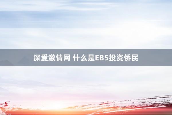 深爱激情网 什么是EB5投资侨民