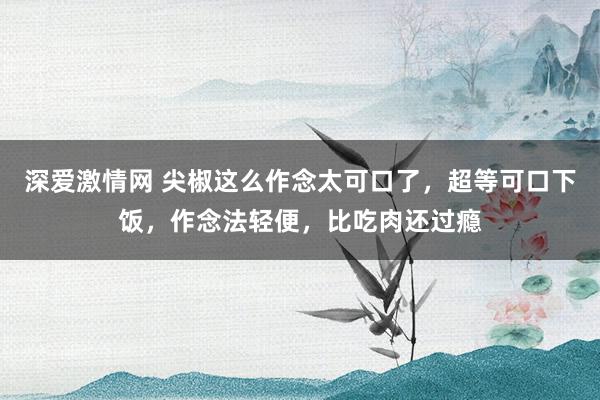 深爱激情网 尖椒这么作念太可口了，超等可口下饭，作念法轻便，比吃肉还过瘾