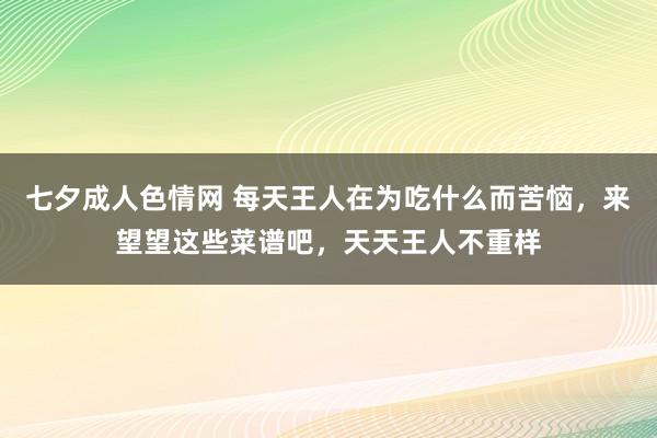 七夕成人色情网 每天王人在为吃什么而苦恼，来望望这些菜谱吧，天天王人不重样